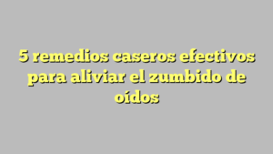 5 remedios caseros efectivos para aliviar el zumbido de oídos
