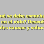 ¿A qué se debe escuchar un pitido en el oído? Descubre las posibles causas y soluciones