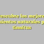 Descubre los mejores tratamientos naturales para la tinnitus