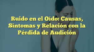 Ruido en el Oído: Causas, Síntomas y Relación con la Pérdida de Audición