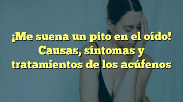 ¡Me suena un pito en el oído! Causas, síntomas y tratamientos de los acúfenos