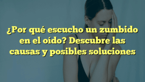 ¿Por qué escucho un zumbido en el oído? Descubre las causas y posibles soluciones