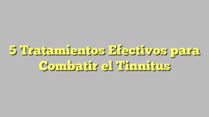 5 Tratamientos Efectivos para Combatir el Tinnitus