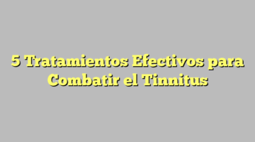 5 Tratamientos Efectivos para Combatir el Tinnitus
