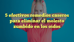 5 efectivos remedios caseros para eliminar el molesto zumbido en los oídos