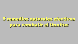 5 remedios naturales efectivos para combatir el tinnitus