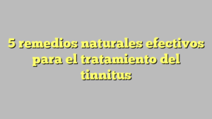 5 remedios naturales efectivos para el tratamiento del tinnitus