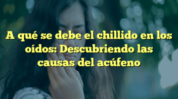 A qué se debe el chillido en los oídos: Descubriendo las causas del acúfeno