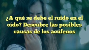 ¿A qué se debe el ruido en el oído? Descubre las posibles causas de los acúfenos