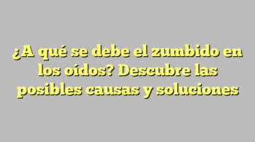 ¿A qué se debe el zumbido en los oídos? Descubre las posibles causas y soluciones