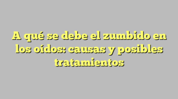 A qué se debe el zumbido en los oídos: causas y posibles tratamientos