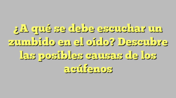 ¿A qué se debe escuchar un zumbido en el oído? Descubre las posibles causas de los acúfenos