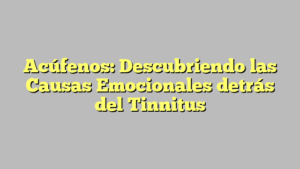 Acúfenos: Descubriendo las Causas Emocionales detrás del Tinnitus
