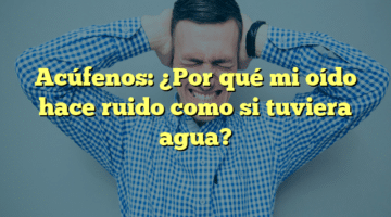 Acúfenos: ¿Por qué mi oído hace ruido como si tuviera agua?