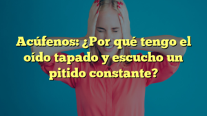 Acúfenos: ¿Por qué tengo el oído tapado y escucho un pitido constante?