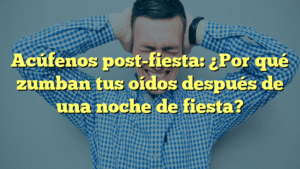 Acúfenos post-fiesta: ¿Por qué zumban tus oídos después de una noche de fiesta?