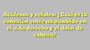 Acúfenos y cefalea: ¿Cuál es la conexión entre un zumbido en el oído derecho y el dolor de cabeza?