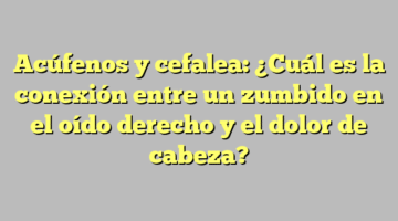 Acúfenos y cefalea: ¿Cuál es la conexión entre un zumbido en el oído derecho y el dolor de cabeza?