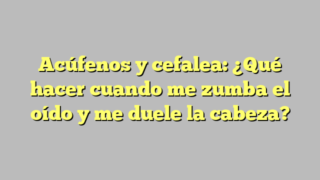 Acúfenos y cefalea: ¿Qué hacer cuando me zumba el oído y me duele la cabeza?