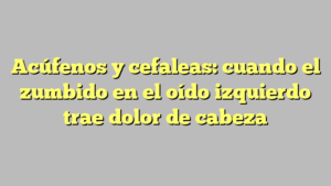 Acúfenos y cefaleas: cuando el zumbido en el oído izquierdo trae dolor de cabeza