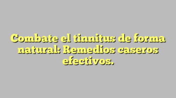 Combate el tinnitus de forma natural: Remedios caseros efectivos.