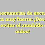 Consecuencias de escuchar música muy fuerte: ¡Descubre cómo evitar el zumbido en los oídos!