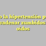 Cómo la hipertensión puede desencadenar zumbidos en los oídos