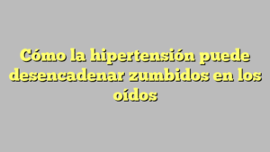 Cómo la hipertensión puede desencadenar zumbidos en los oídos
