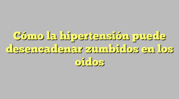 Cómo la hipertensión puede desencadenar zumbidos en los oídos