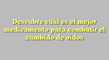 Descubre cuál es el mejor medicamento para combatir el zumbido de oídos