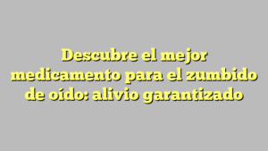 Descubre el mejor medicamento para el zumbido de oído: alivio garantizado
