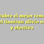 Descubre el mejor remedio para el tinnitus: alivio natural y efectivo