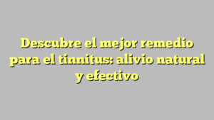 Descubre el mejor remedio para el tinnitus: alivio natural y efectivo