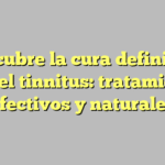 Descubre la cura definitiva para el tinnitus: tratamientos efectivos y naturales