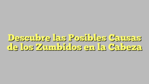 Descubre las Posibles Causas de los Zumbidos en la Cabeza