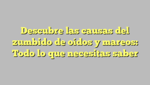Descubre las causas del zumbido de oídos y mareos: Todo lo que necesitas saber