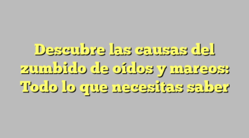 Descubre las causas del zumbido de oídos y mareos: Todo lo que necesitas saber