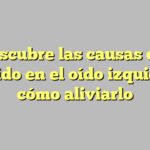Descubre las causas del zumbido en el oído izquierdo y cómo aliviarlo