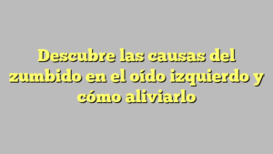 Descubre las causas del zumbido en el oído izquierdo y cómo aliviarlo