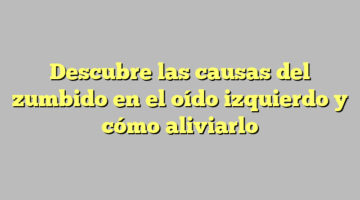 Descubre las causas del zumbido en el oído izquierdo y cómo aliviarlo