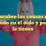 Descubre las causas del zumbido en el oído y por qué lo tienes