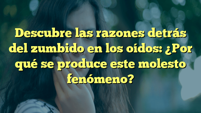 Descubre las razones detrás del zumbido en los oídos: ¿Por qué se produce este molesto fenómeno?