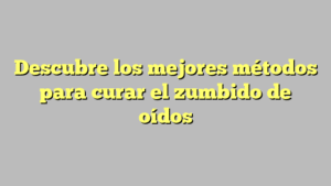 Descubre los mejores métodos para curar el zumbido de oídos