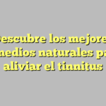 Descubre los mejores remedios naturales para aliviar el tinnitus
