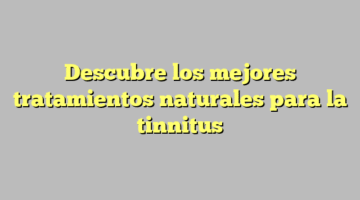 Descubre los mejores tratamientos naturales para la tinnitus