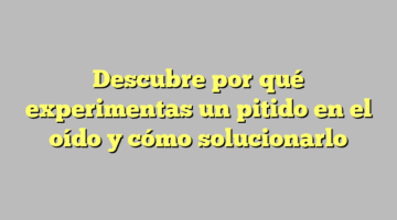 Descubre por qué experimentas un pitido en el oído y cómo solucionarlo