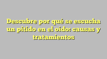 Descubre por qué se escucha un pitido en el oído: causas y tratamientos