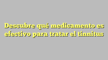 Descubre qué medicamento es efectivo para tratar el tinnitus