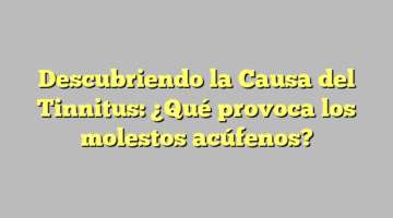 Descubriendo la Causa del Tinnitus: ¿Qué provoca los molestos acúfenos?