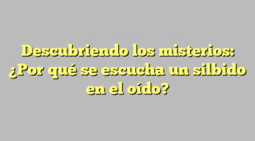 Descubriendo los misterios: ¿Por qué se escucha un silbido en el oído?